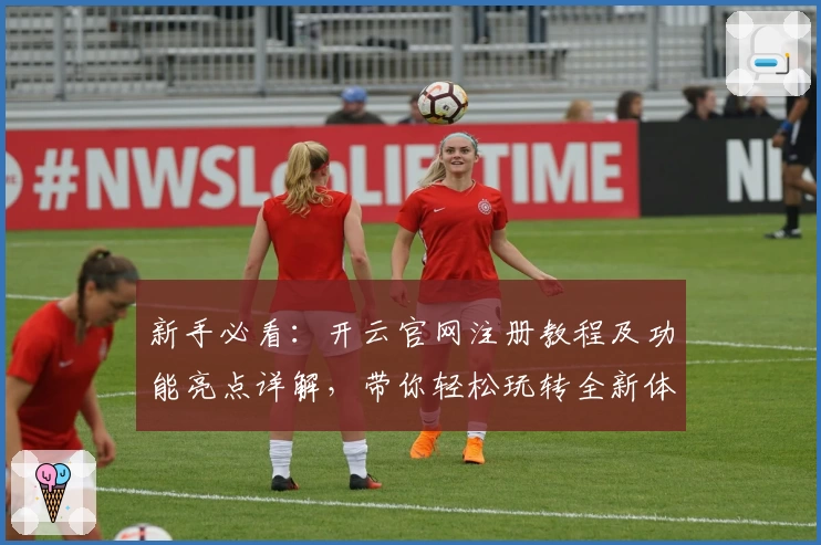新手必看:开云官网注册教程及功能亮点详解,带你轻松玩转全新体验