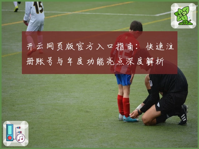 开云网页版官方入口指南:快速注册账号与年度功能亮点深度解析