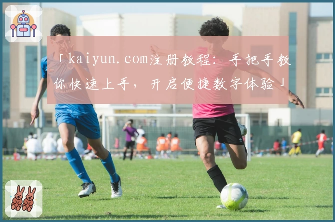 「kaiyun.com注册教程:手把手教你快速上手,开启便捷数字体验」