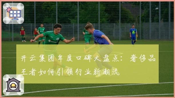 开云集团年度口碑大盘点：奢侈品王者如何引领行业新潮流