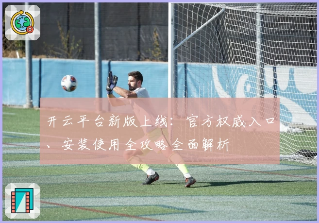 开云平台新版上线:官方权威入口、安装使用全攻略全面解析