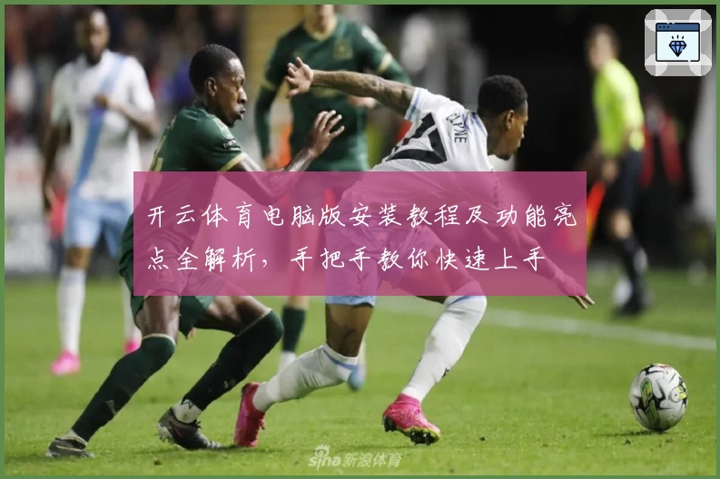 开云体育电脑版安装教程及功能亮点全解析，手把手教你快速上手