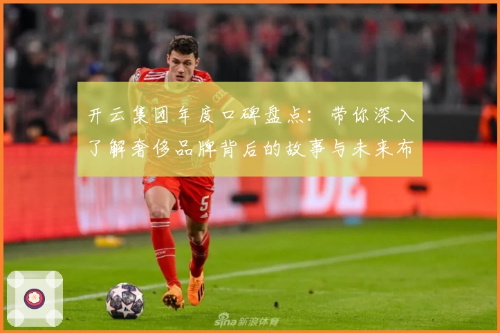 开云集团年度口碑盘点：带你深入了解奢侈品牌背后的故事与未来布局