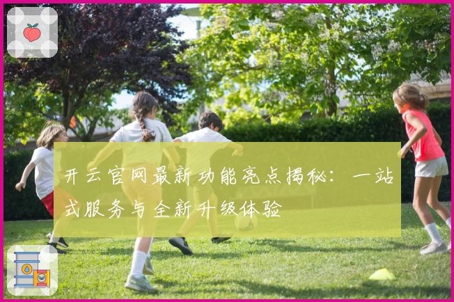 开云官网最新功能亮点揭秘：一站式服务与全新升级体验