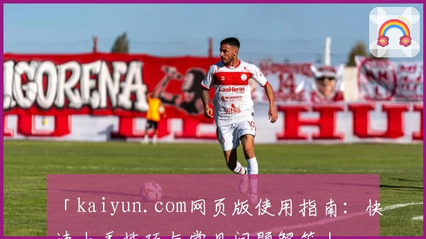 「kaiyun.com网页版使用指南：快速上手技巧与常见问题解答」