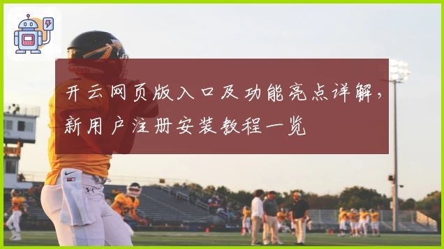 开云网页版入口及功能亮点详解，新用户注册安装教程一览