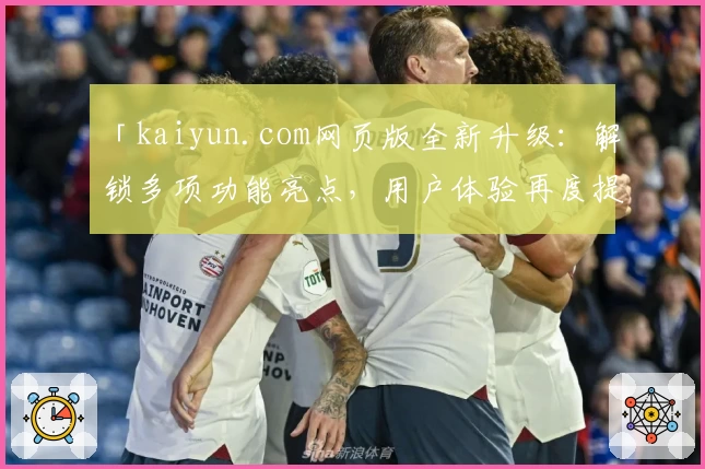 「kaiyun.com网页版全新升级：解锁多项功能亮点，用户体验再度提升」