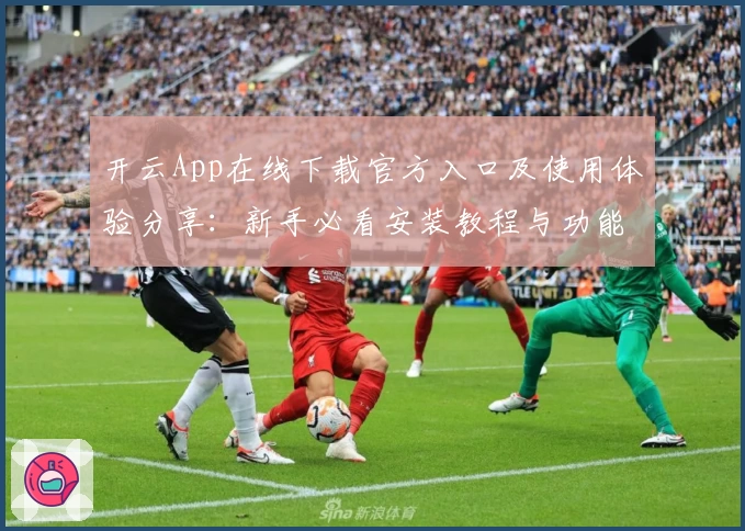 开云App在线下载官方入口及使用体验分享：新手必看安装教程与功能亮点解析