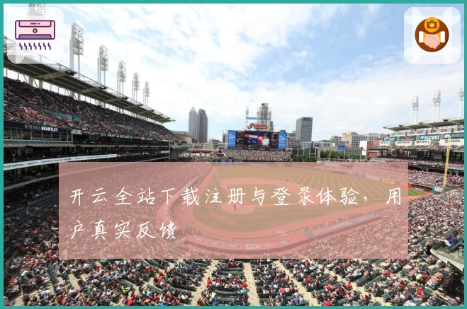 开云全站下载注册与登录体验，用户真实反馈