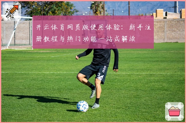 开云体育网页版使用体验:新手注册教程与热门功能一站式解读