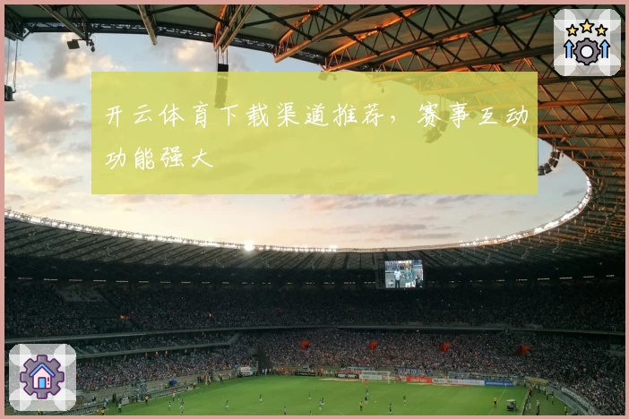 开云体育下载渠道推荐，赛事互动功能强大