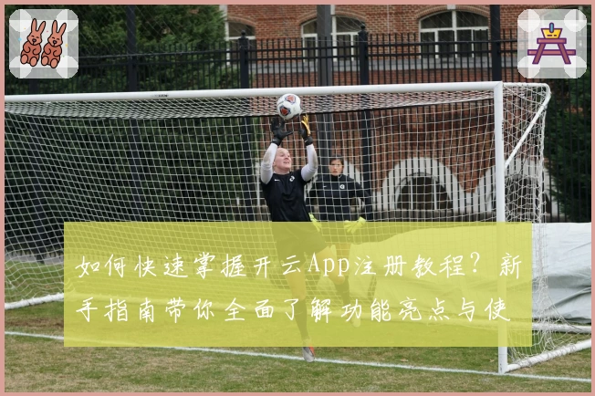 如何快速掌握开云App注册教程？新手指南带你全面了解功能亮点与使用体验