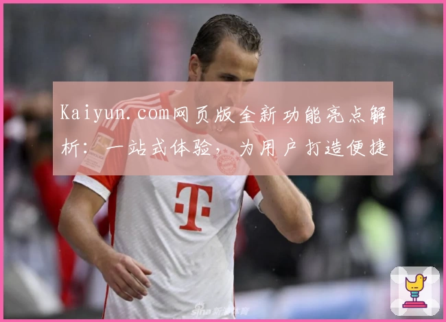 Kaiyun.com网页版全新功能亮点解析：一站式体验，为用户打造便捷操作平台