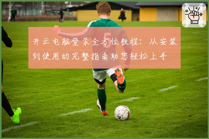 开云电脑登录全方位教程：从安装到使用的完整指南助您轻松上手