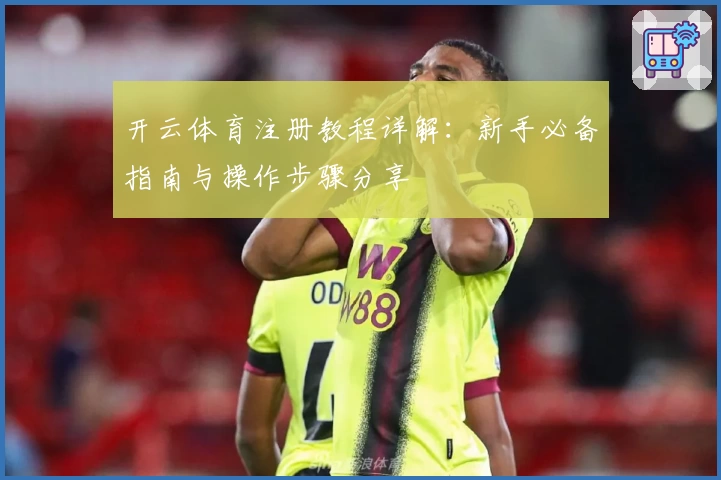 开云体育注册教程详解:新手必备指南与操作步骤分享