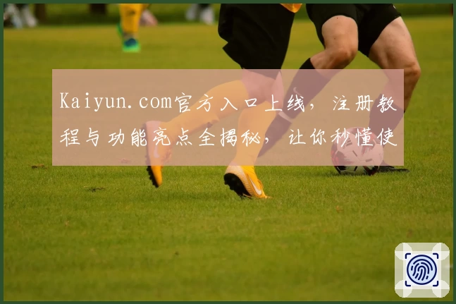 Kaiyun.com官方入口上线，注册教程与功能亮点全揭秘，让你秒懂使用方法