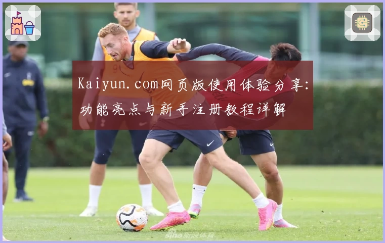 Kaiyun.com网页版使用体验分享：功能亮点与新手注册教程详解