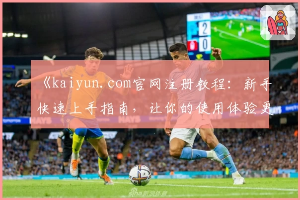 《kaiyun.com官网注册教程：新手快速上手指南，让你的使用体验更上一层楼》