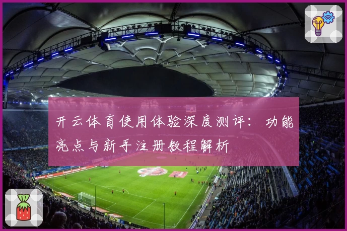 开云体育使用体验深度测评：功能亮点与新手注册教程解析