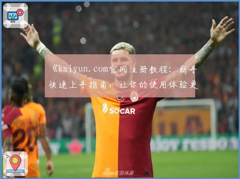 《kaiyun.com官网注册教程：新手快速上手指南，让你的使用体验更上一层楼》