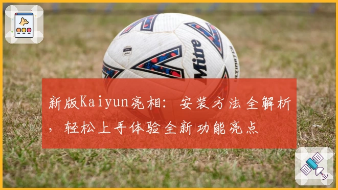 新版Kaiyun亮相：安装方法全解析，轻松上手体验全新功能亮点