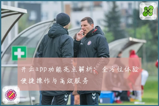 开云app功能亮点解析：全方位体验便捷操作与高效服务