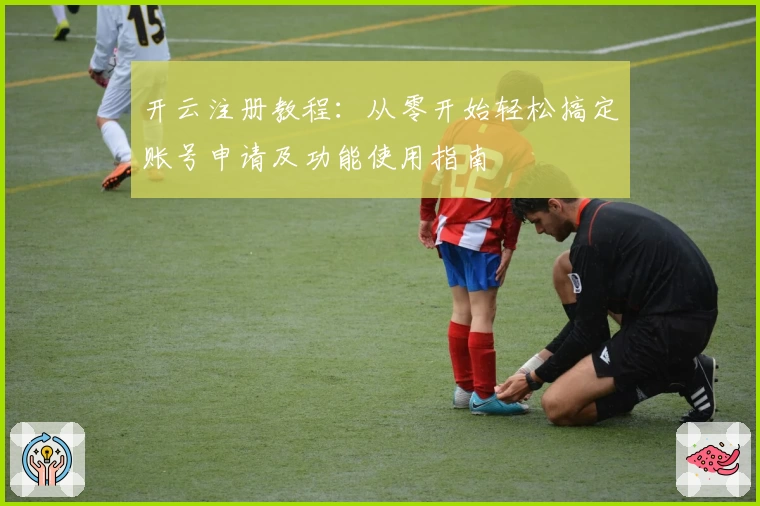 开云注册教程：从零开始轻松搞定账号申请及功能使用指南