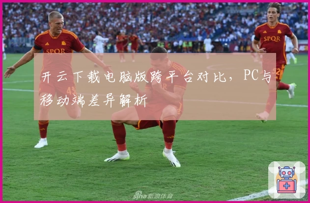 开云下载电脑版跨平台对比，PC与移动端差异解析